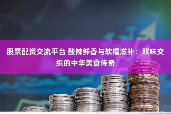 股票配资交流平台 酸辣鲜香与软糯滋补：双味交织的中华美食传奇