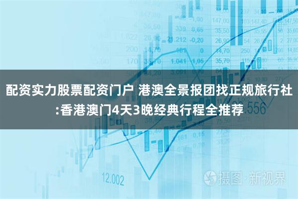 配资实力股票配资门户 港澳全景报团找正规旅行社:香港澳门4天3晚经典行程全推荐