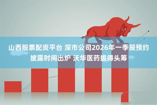 山西股票配资平台 深市公司2026年一季报预约披露时间出炉 沃华医药拔得头筹