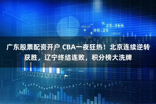 广东股票配资开户 CBA一夜狂热！北京连续逆转获胜，辽宁终结连败，积分榜大洗牌